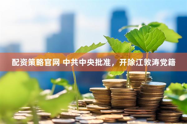 配资策略官网 中共中央批准，开除江敦涛党籍