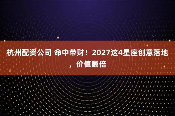 杭州配资公司 命中带财！2027这4星座创意落地，价值翻倍