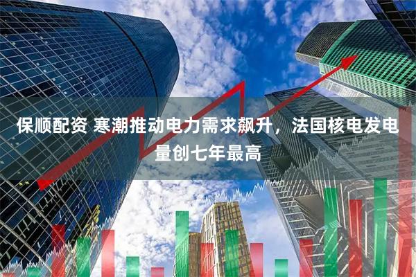 保顺配资 寒潮推动电力需求飙升，法国核电发电量创七年最高