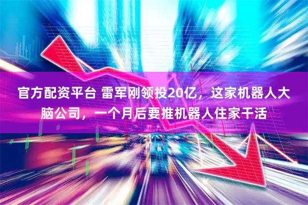 官方配资平台 雷军刚领投20亿，这家机器人大脑公司，一个月后要推机器人住家干活