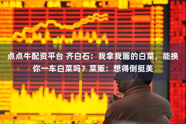 点点牛配资平台 齐白石：我拿我画的白菜，能换你一车白菜吗？菜贩：想得倒挺美