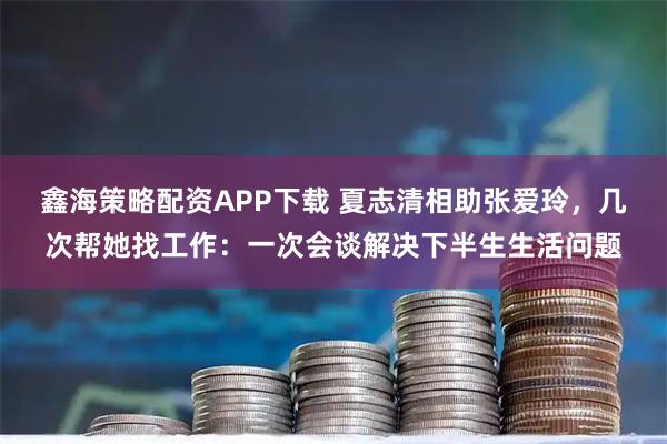 鑫海策略配资APP下载 夏志清相助张爱玲，几次帮她找工作：一次会谈解决下半生生活问题