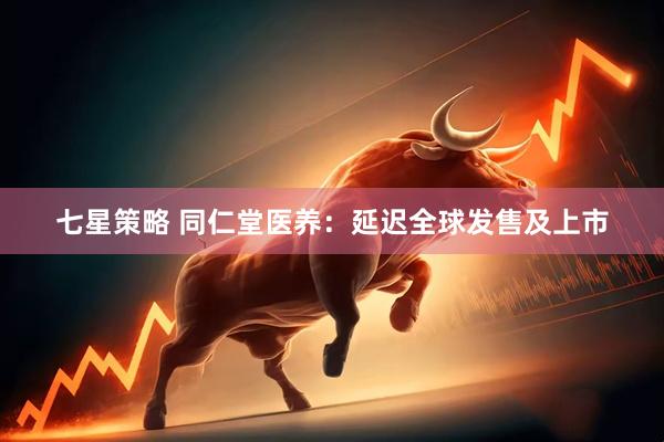 七星策略 同仁堂医养：延迟全球发售及上市