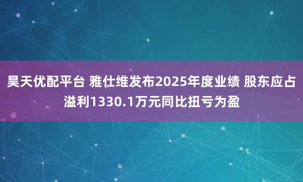 昊天优配平台 雅仕维发布2025年度业绩 股东应占溢利1330.1万元同比扭亏为盈