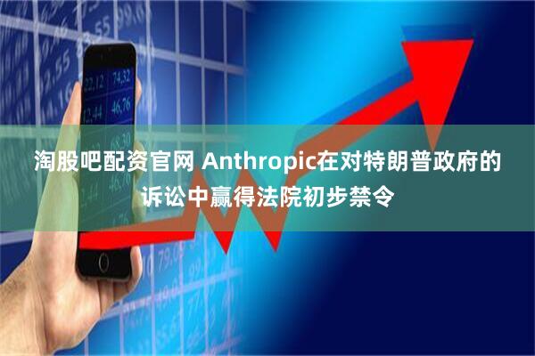 淘股吧配资官网 Anthropic在对特朗普政府的诉讼中赢得法院初步禁令
