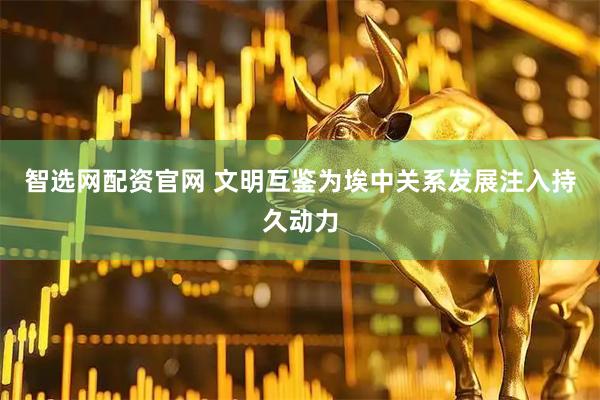 智选网配资官网 文明互鉴为埃中关系发展注入持久动力