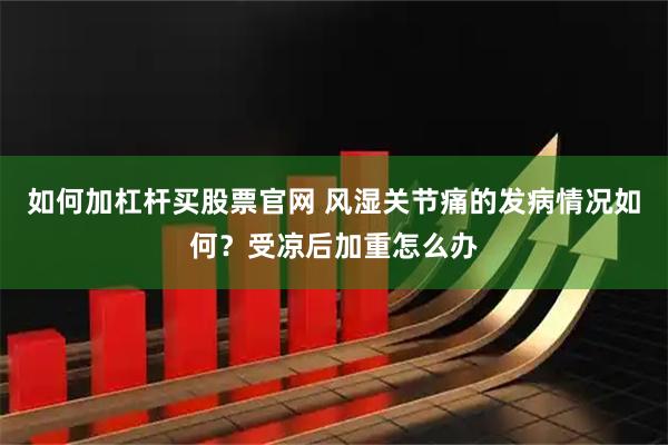 如何加杠杆买股票官网 风湿关节痛的发病情况如何？受凉后加重怎么办