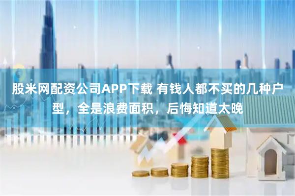 股米网配资公司APP下载 有钱人都不买的几种户型，全是浪费面积，后悔知道太晚