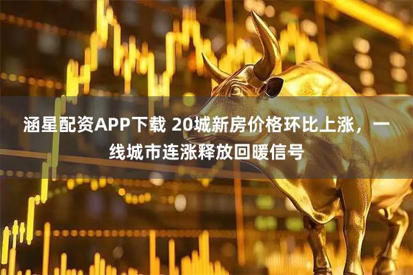 涵星配资APP下载 20城新房价格环比上涨，一线城市连涨释放回暖信号
