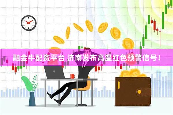 融金牛配资平台 济南发布高温红色预警信号！