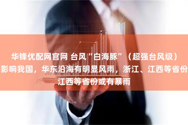 华锋优配网官网 台风“白海豚”（超强台风级）周四起将影响我国，华东沿海有明显风雨，浙江、江西等省份或有暴雨