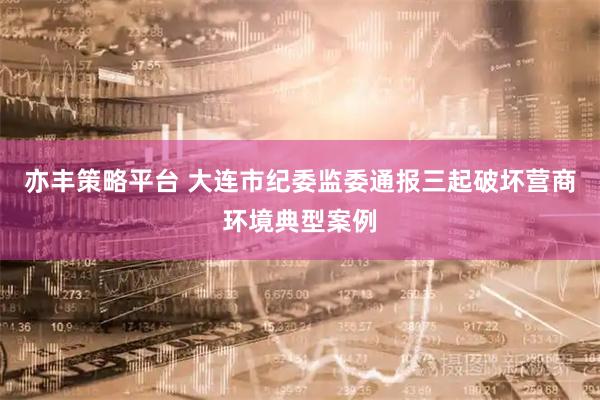 亦丰策略平台 大连市纪委监委通报三起破坏营商环境典型案例
